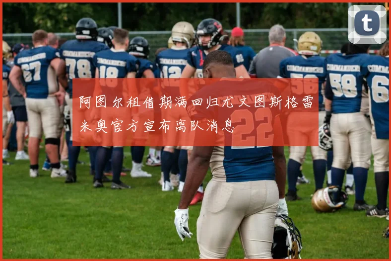 阿图尔租借期满回归尤文图斯格雷米奥官方宣布离队消息