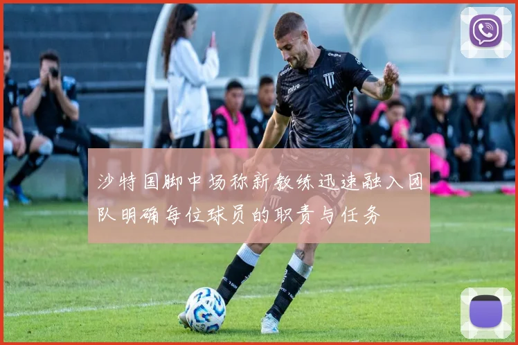 沙特国脚中场称新教练迅速融入团队明确每位球员的职责与任务