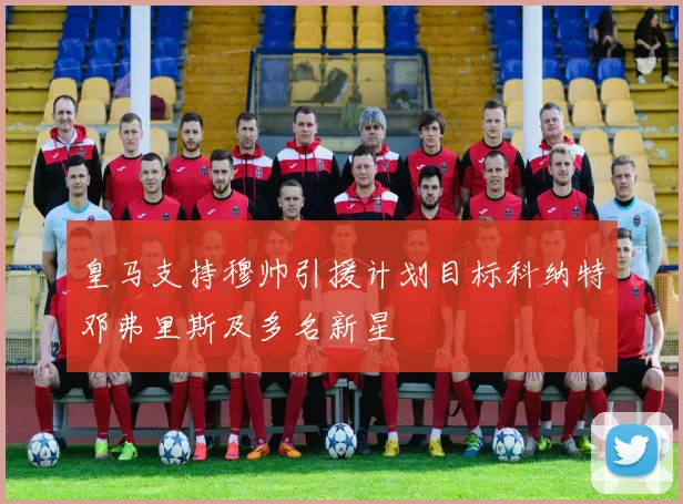 皇马支持穆帅引援计划目标科纳特邓弗里斯及多名新星