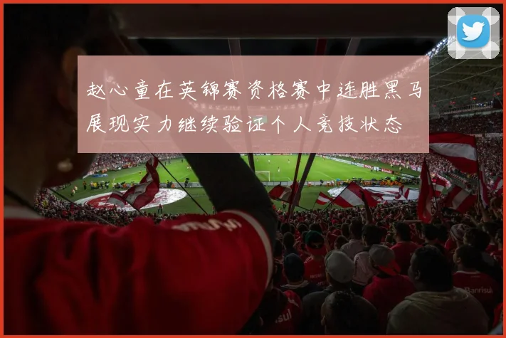 赵心童在英锦赛资格赛中连胜黑马展现实力继续验证个人竞技状态