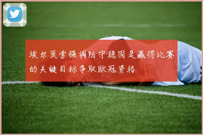 埃尔莫索强调防守稳固是赢得比赛的关键目标争取欧冠资格