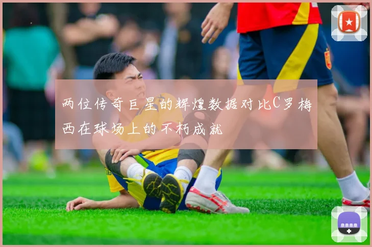 两位传奇巨星的辉煌数据对比C罗梅西在球场上的不朽成就