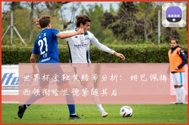 世界杯金靴奖赔率分析：姆巴佩梅西领衔哈兰德紧随其后
