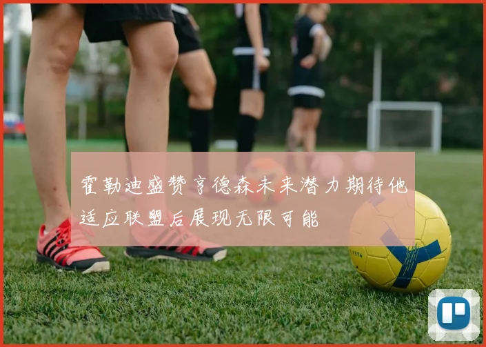 霍勒迪盛赞亨德森未来潜力期待他适应联盟后展现无限可能