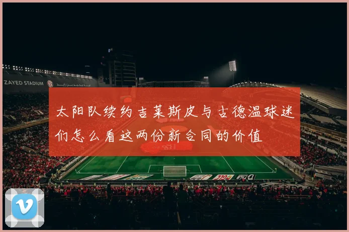 太阳队续约吉莱斯皮与古德温球迷们怎么看这两份新合同的价值