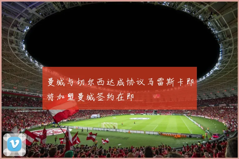 曼城与切尔西达成协议马雷斯卡即将加盟曼城签约在即