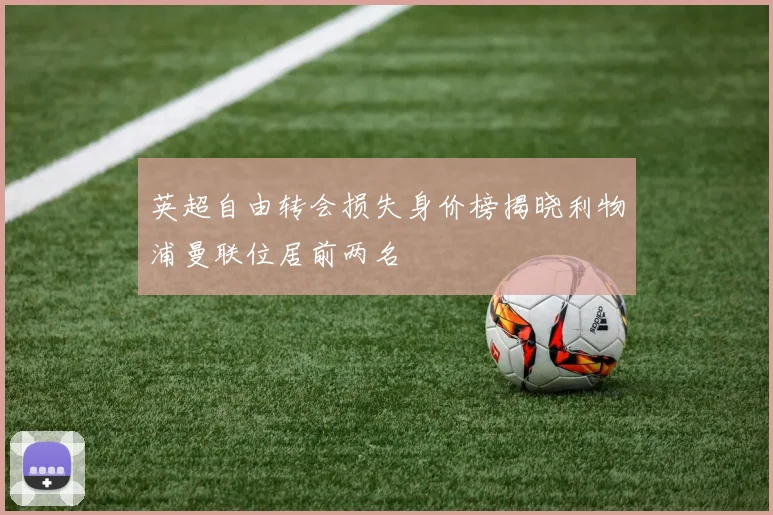英超自由转会损失身价榜揭晓利物浦曼联位居前两名