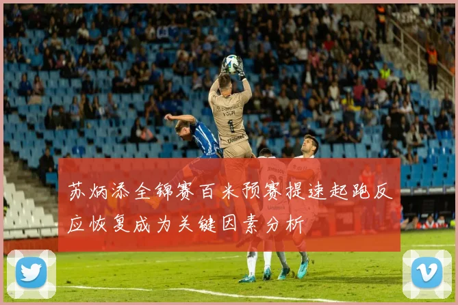 苏炳添全锦赛百米预赛提速起跑反应恢复成为关键因素分析