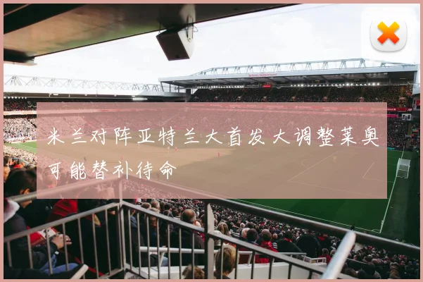 米兰对阵亚特兰大首发大调整莱奥可能替补待命