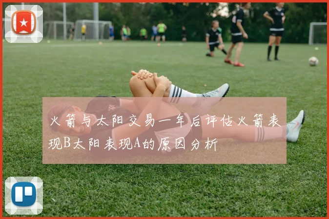 火箭与太阳交易一年后评估火箭表现B太阳表现A的原因分析