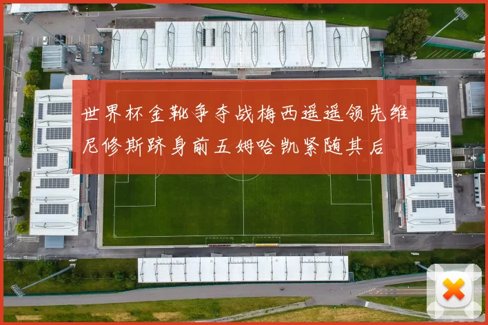 世界杯金靴争夺战梅西遥遥领先维尼修斯跻身前五姆哈凯紧随其后