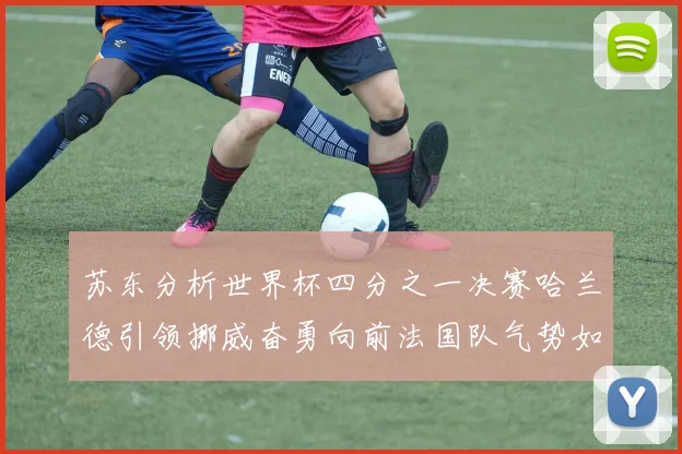 苏东分析世界杯四分之一决赛哈兰德引领挪威奋勇向前法国队气势如虹