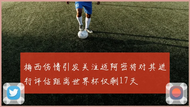 梅西伤情引发关注迈阿密将对其进行评估距离世界杯仅剩17天