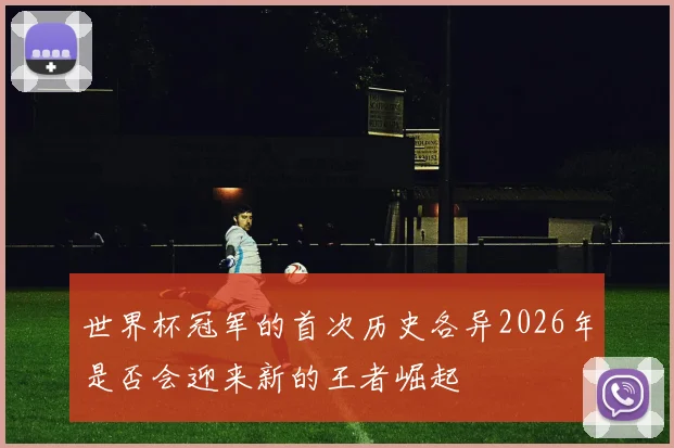世界杯冠军的首次历史各异2026年是否会迎来新的王者崛起