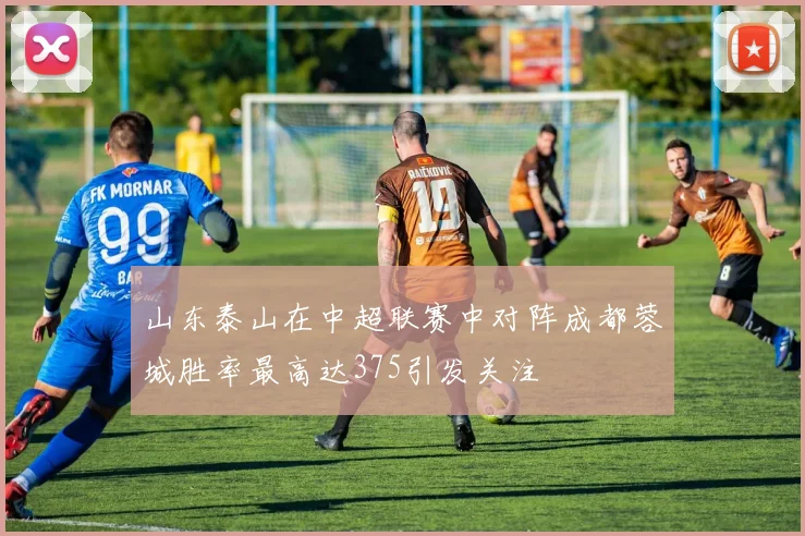 山东泰山在中超联赛中对阵成都蓉城胜率最高达375引发关注