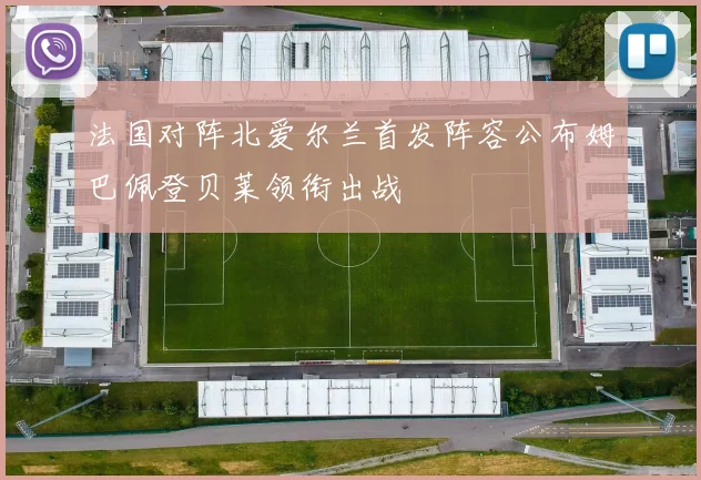 法国对阵北爱尔兰首发阵容公布姆巴佩登贝莱领衔出战