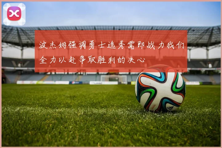 波杰姆强调勇士选秀需即战力我们全力以赴争取胜利的决心