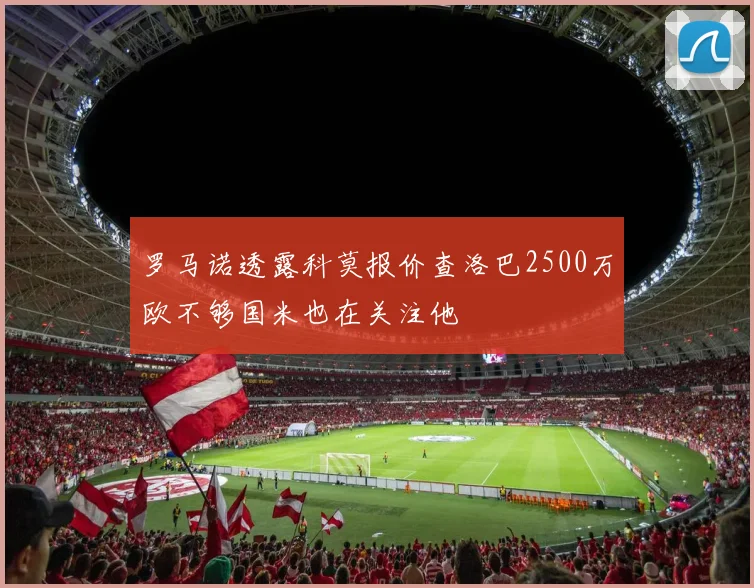 罗马诺透露科莫报价查洛巴2500万欧不够国米也在关注他