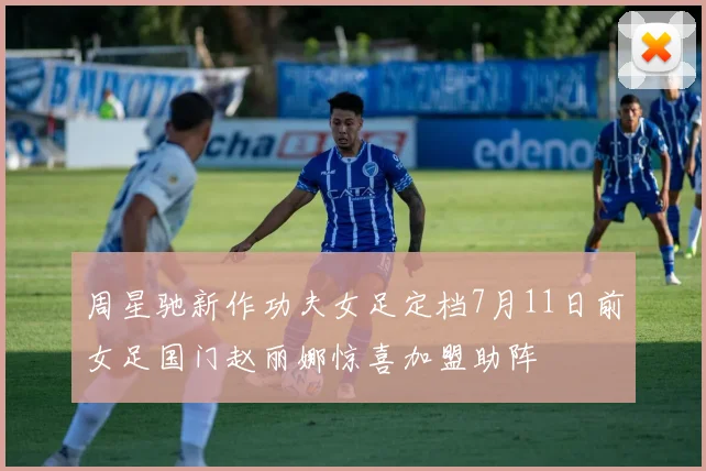 周星驰新作功夫女足定档7月11日前女足国门赵丽娜惊喜加盟助阵