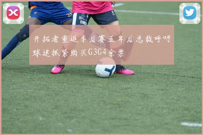 开拓者重返季后赛五年后总裁呼吁球迷抓紧购买G3G4余票