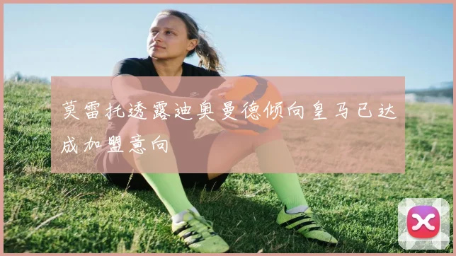 莫雷托透露迪奥曼德倾向皇马已达成加盟意向