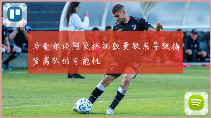 马奎尔谈阿莫林执教曼联或导致梅努离队的可能性
