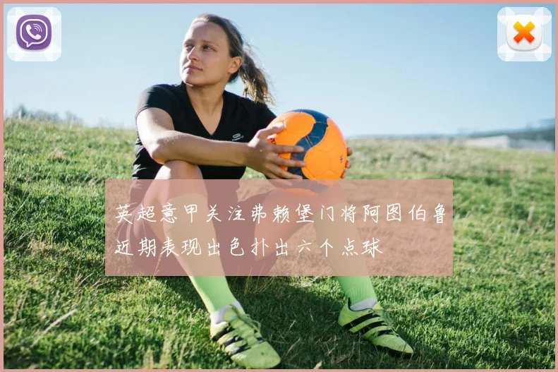 英超意甲关注弗赖堡门将阿图伯鲁近期表现出色扑出六个点球