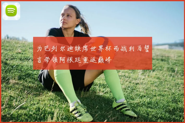 为巴列尔迪缺席世界杯而战利马誓言带领阿根廷重返巅峰