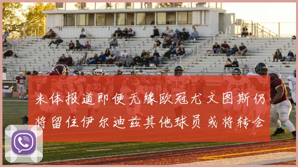 米体报道即便无缘欧冠尤文图斯仍将留住伊尔迪兹其他球员或将转会离队