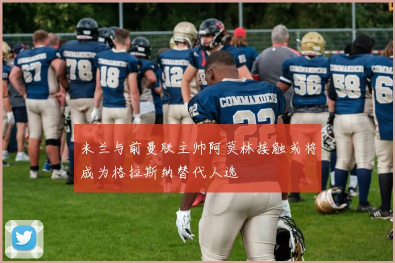 米兰与前曼联主帅阿莫林接触或将成为格拉斯纳替代人选